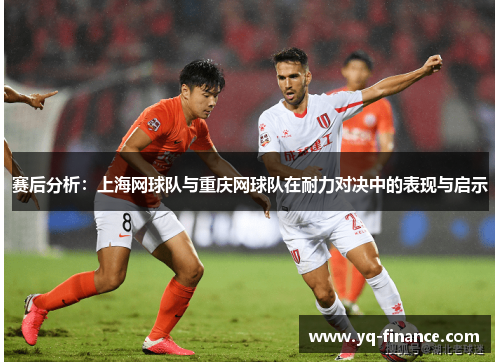 赛后分析：上海网球队与重庆网球队在耐力对决中的表现与启示