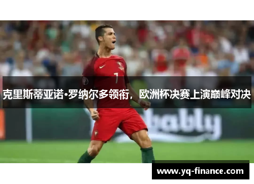 克里斯蒂亚诺·罗纳尔多领衔，欧洲杯决赛上演巅峰对决