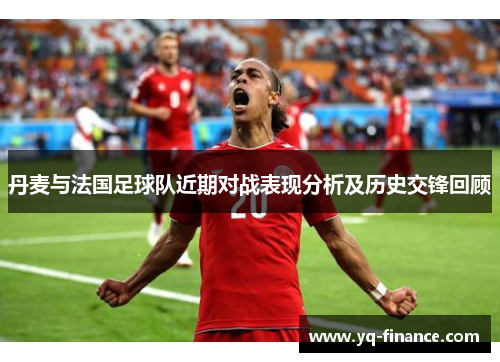 丹麦与法国足球队近期对战表现分析及历史交锋回顾