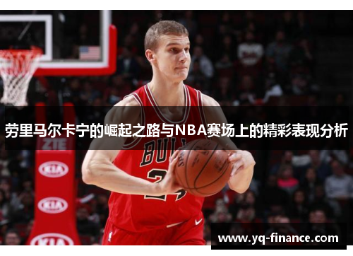 劳里马尔卡宁的崛起之路与NBA赛场上的精彩表现分析