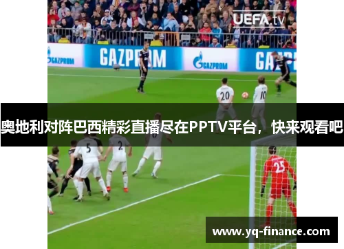 奥地利对阵巴西精彩直播尽在PPTV平台，快来观看吧