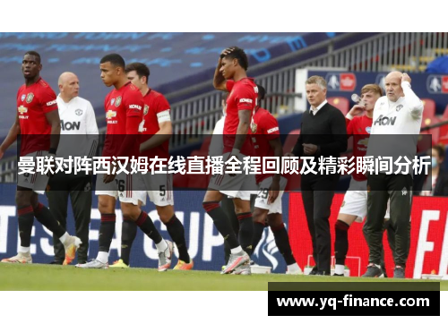 曼联对阵西汉姆在线直播全程回顾及精彩瞬间分析